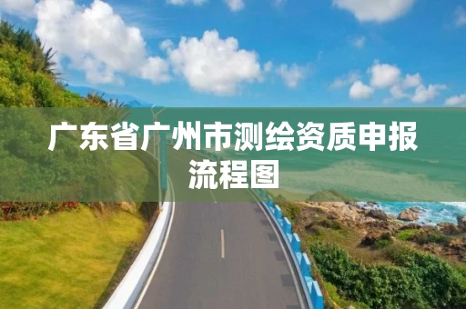 广东省广州市测绘资质申报流程图 广东省广州市测绘资质申报流程图