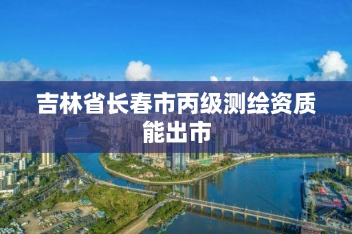 吉林省长春市丙级测绘资质能出市