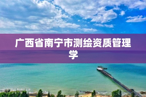 广西省南宁市测绘资质管理学