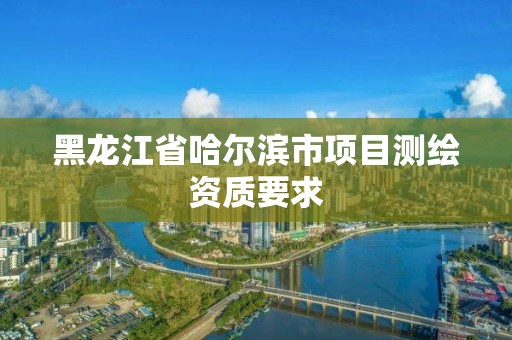 黑龙江省哈尔滨市项目测绘资质要求