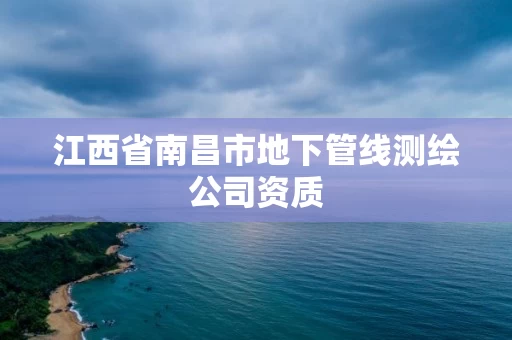 江西省南昌市地下管线测绘公司资质 江西省南昌市地下管线测绘公司资质