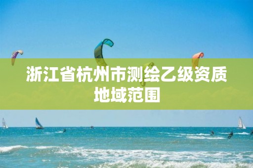 浙江省杭州市测绘乙级资质地域范围