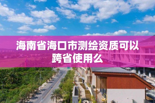 海南省海口市测绘资质可以跨省使用么