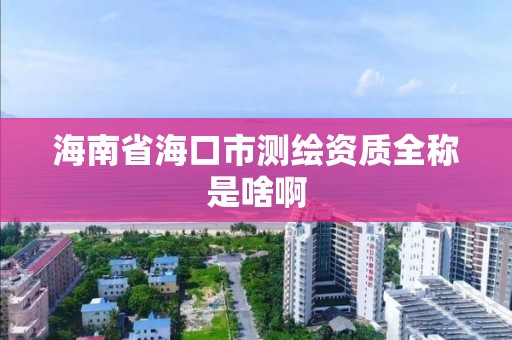 海南省海口市测绘资质全称是啥啊