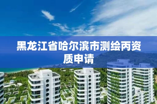 黑龙江省哈尔滨市测绘丙资质申请 黑龙江省哈尔滨市测绘丙资质申请