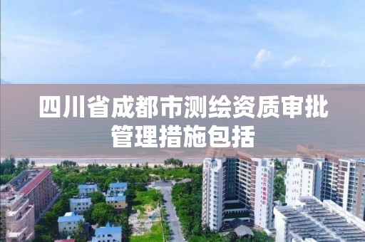 四川省成都市测绘资质审批管理措施包括