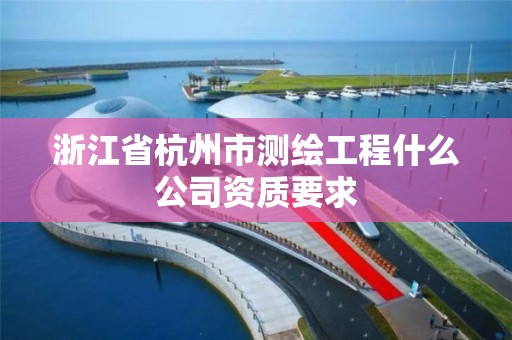 浙江省杭州市测绘工程什么公司资质要求