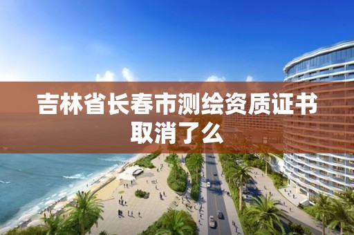 吉林省长春市测绘资质证书取消了么