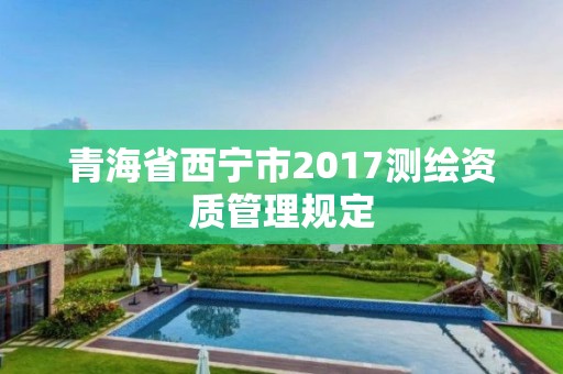 青海省西宁市2017测绘资质管理规定