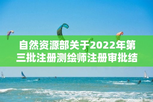 自然资源部关于2022年第三批注册测绘师注册审批结果的公告