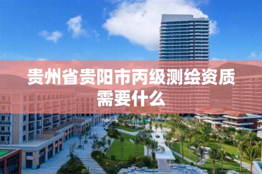 贵州省贵阳市丙级测绘资质需要什么