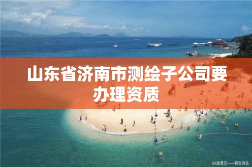 山东省济南市测绘子公司要办理资质