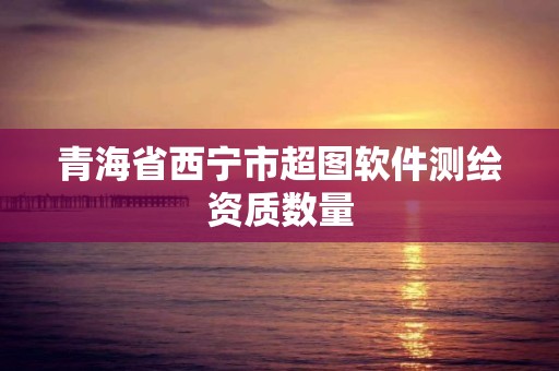 青海省西宁市超图软件测绘资质数量