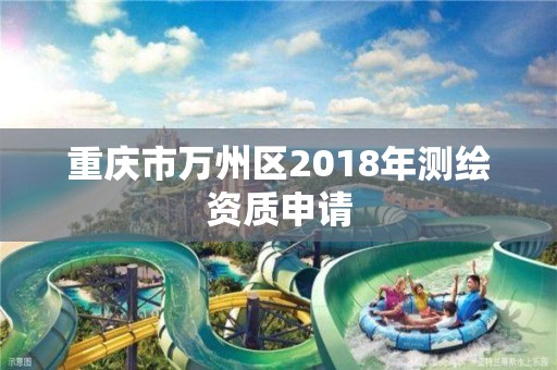 重庆市万州区2018年测绘资质申请