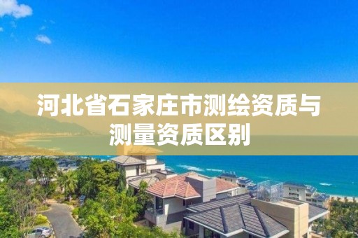 河北省石家庄市测绘资质与测量资质区别