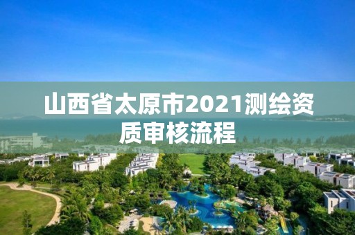 山西省太原市2021测绘资质审核流程