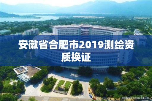 安徽省合肥市2019测绘资质换证