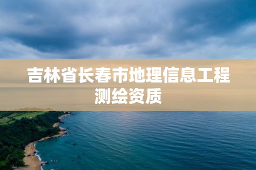 吉林省长春市地理信息工程测绘资质