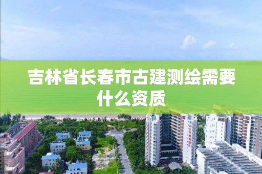 吉林省长春市古建测绘需要什么资质