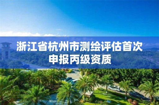 浙江省杭州市测绘评估首次申报丙级资质