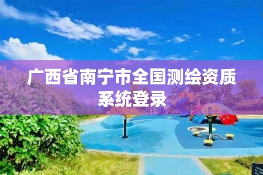 广西省南宁市全国测绘资质系统登录