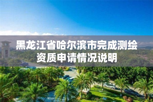 黑龙江省哈尔滨市完成测绘资质申请情况说明