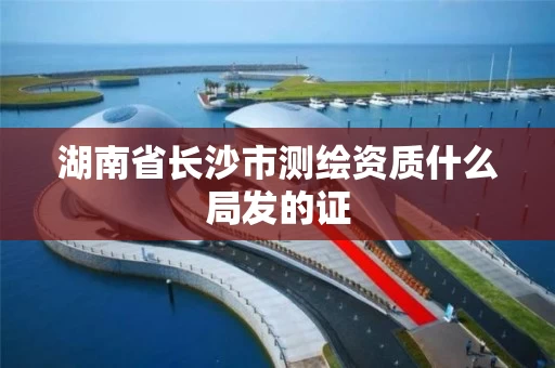 湖南省长沙市测绘资质什么局发的证 湖南省长沙市测绘资质什么局发的证