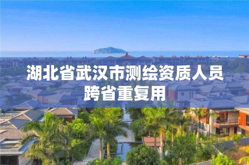 湖北省武汉市测绘资质人员跨省重复用