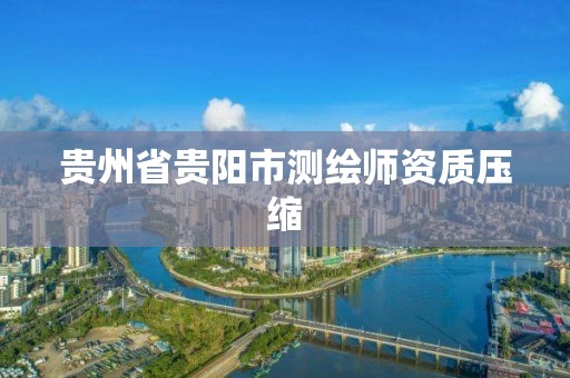 贵州省贵阳市测绘师资质压缩