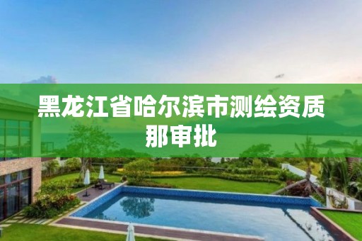 黑龙江省哈尔滨市测绘资质那审批