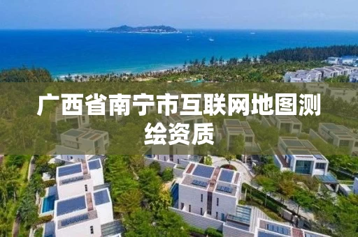 广西省南宁市互联网地图测绘资质 广西省南宁市互联网地图测绘资质