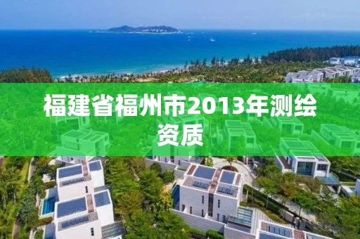 福建省福州市2013年测绘资质 福建省福州市2013年测绘资质