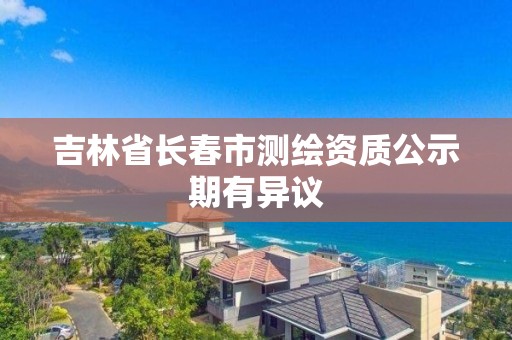 吉林省长春市测绘资质公示期有异议