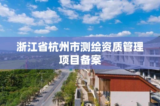 浙江省杭州市测绘资质管理项目备案 浙江省杭州市测绘资质管理项目备案