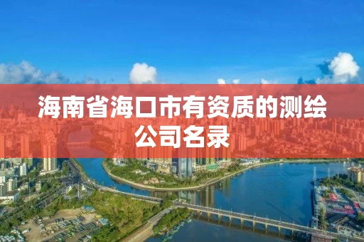 海南省海口市有资质的测绘公司名录 海南省海口市有资质的测绘公司名录