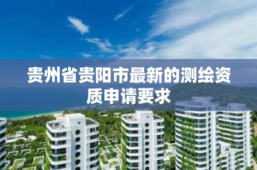 贵州省贵阳市最新的测绘资质申请要求