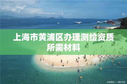 上海市黄浦区办理测绘资质所需材料