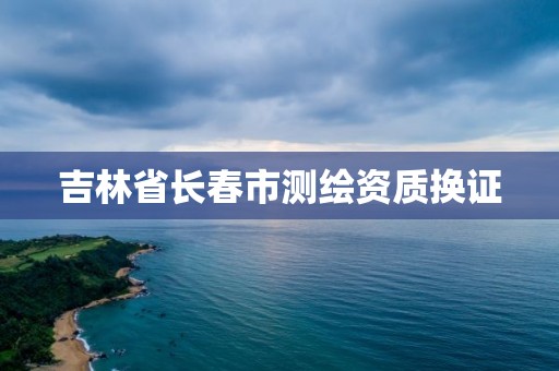 吉林省长春市测绘资质换证