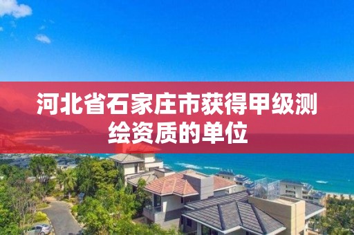 河北省石家庄市获得甲级测绘资质的单位