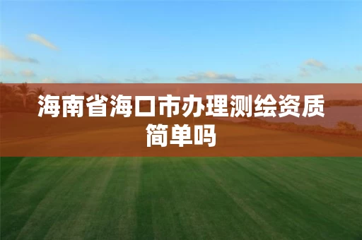 海南省海口市办理测绘资质简单吗 海南省海口市办理测绘资质简单吗