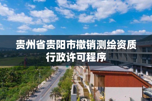 贵州省贵阳市撤销测绘资质行政许可程序