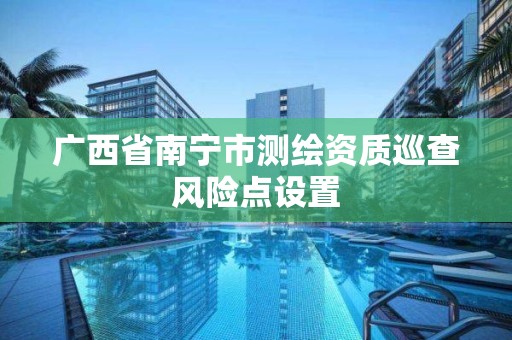 广西省南宁市测绘资质巡查风险点设置