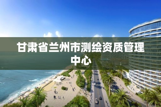 甘肃省兰州市测绘资质管理中心