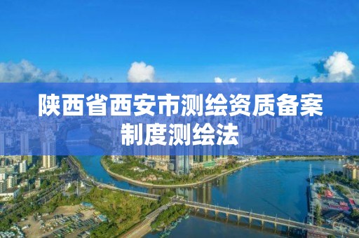 陕西省西安市测绘资质备案制度测绘法