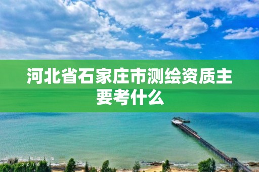 河北省石家庄市测绘资质主要考什么