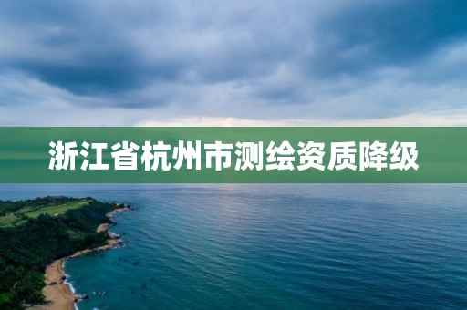 浙江省杭州市测绘资质降级