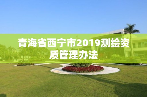 青海省西宁市2019测绘资质管理办法