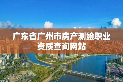 广东省广州市房产测绘职业资质查询网站