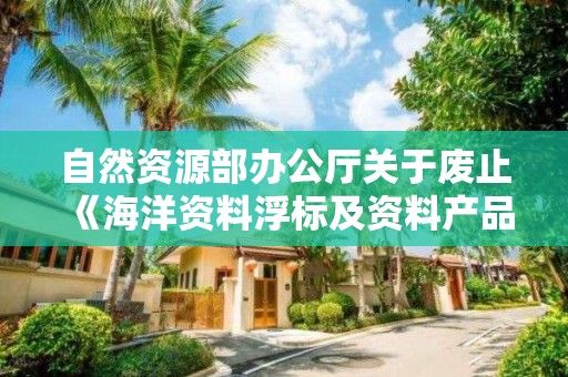 自然资源部办公厅关于废止《海洋资料浮标及资料产品用于有偿专项服务管理办法》的通知