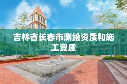 吉林省长春市测绘资质和施工资质